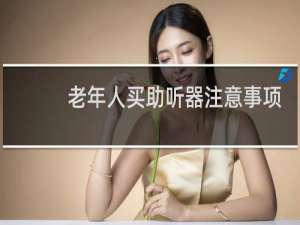 老年人买助听器注意事项