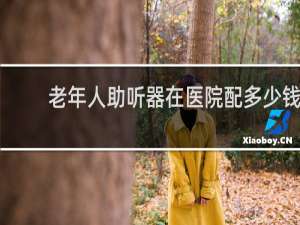 老年人助听器在医院配多少钱