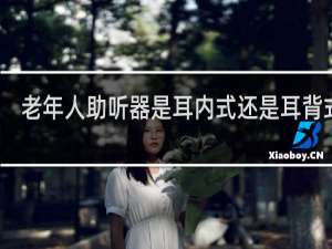 老年人助听器是耳内式还是耳背式好