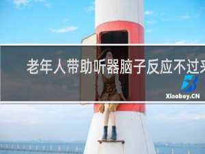 老年人带助听器脑子反应不过来