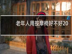 老年人用按摩椅好不好 知乎