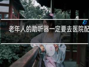 老年人的助听器一定要去医院配吗