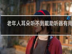 老年人耳朵听不到戴助听器有用吗