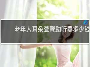 老年人耳朵聋戴助听器多少钱
