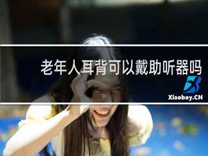 老年人耳背可以戴助听器吗