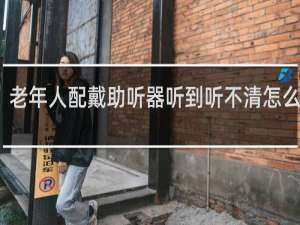 老年人配戴助听器听到听不清怎么调试