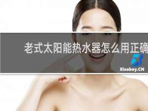 老式太阳能热水器怎么用正确使用方法介绍