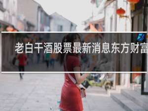 老白干酒股票最新消息东方财富网