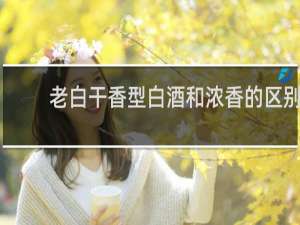 老白干香型白酒和浓香的区别