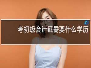考初级会计证需要什么学历