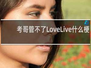 考哥管不了LoveLive什么梗