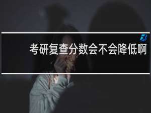 考研复查分数会不会降低啊