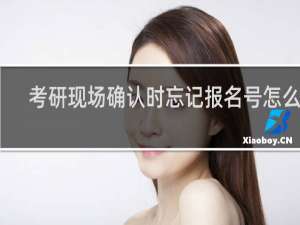 考研现场确认时忘记报名号怎么办
