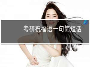 考研祝福语一句简短话（考研祝福语和鼓励的话考研祝福语简短8字句）
