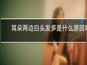 耳朵两边白头发多是什么原因呢