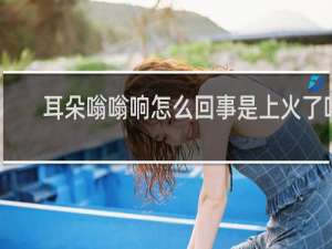 耳朵嗡嗡响怎么回事是上火了吗