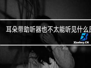 耳朵带助听器也不太能听见什么原因