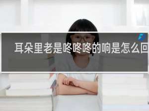 耳朵里老是咚咚咚的响是怎么回事