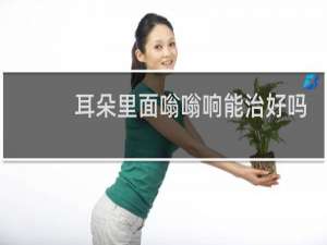 耳朵里面嗡嗡响能治好吗