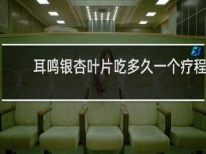 耳鸣银杏叶片吃多久一个疗程