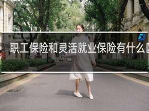 职工保险和灵活就业保险有什么区别