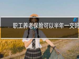 职工养老保险可以半年一交吗