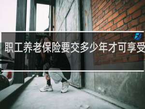 职工养老保险要交多少年才可享受待遇