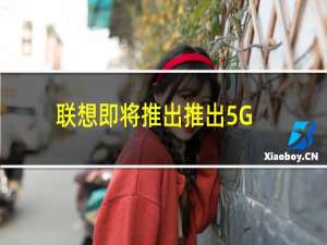 联想即将推出推出5G智能手机