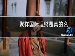 聚祥国际理财是真的么