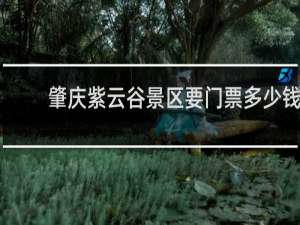 肇庆紫云谷景区要门票多少钱