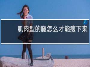 肌肉型的腿怎么才能瘦下来