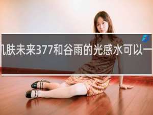 肌肤未来377和谷雨的光感水可以一起用吗