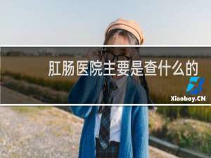 肛肠医院主要是查什么的