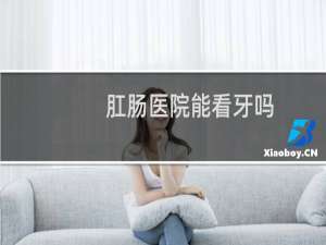 肛肠医院能看牙吗