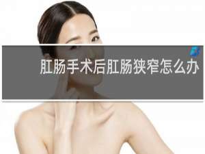 肛肠手术后肛肠狭窄怎么办