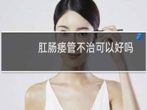 肛肠瘘管不治可以好吗