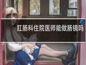 肛肠科住院医师能做肠镜吗