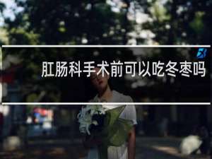 肛肠科手术前可以吃冬枣吗