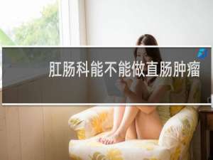 肛肠科能不能做直肠肿瘤