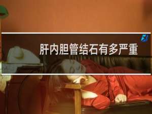肝内胆管结石有多严重（肝内胆管结石严重吗）