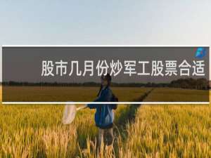 股市几月份炒军工股票合适