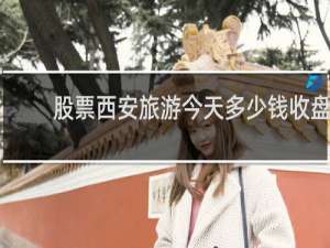 股票西安旅游今天多少钱收盘