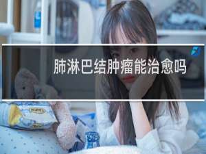 肺淋巴结肿瘤能治愈吗