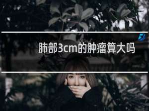 肺部3cm的肿瘤算大吗