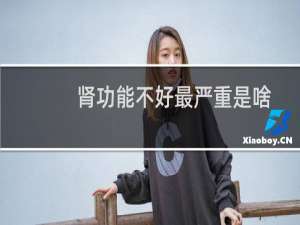 肾功能不好最严重是啥症状（肾功能不好症状）