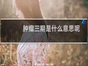 肿瘤三期是什么意思呢