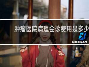 肿瘤医院病理会诊费用是多少