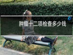 肿瘤十二项检查多少钱