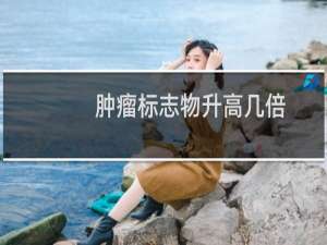 肿瘤标志物升高几倍