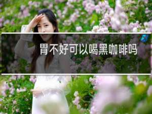 胃不好可以喝黑咖啡吗